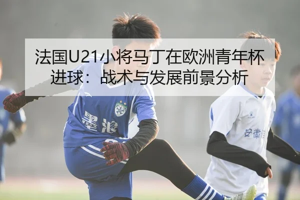 法国U21小将马丁在欧洲青年杯进球：战术与发展前景分析