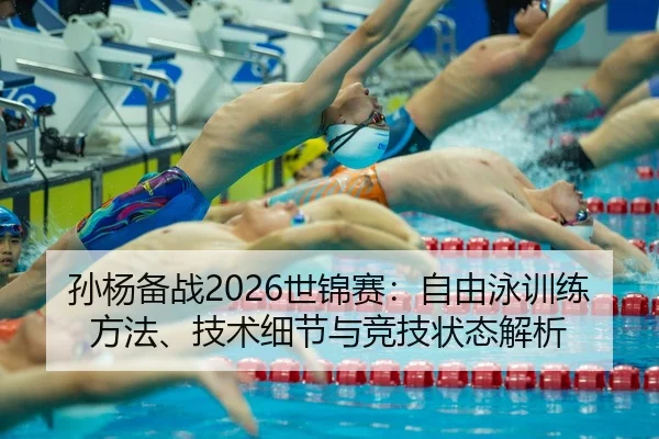 孙杨备战2026世锦赛：自由泳训练方法、技术细节与竞技状态解析
