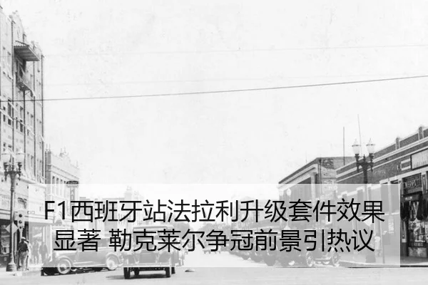 F1西班牙站法拉利升级套件效果显著 勒克莱尔争冠前景引热议