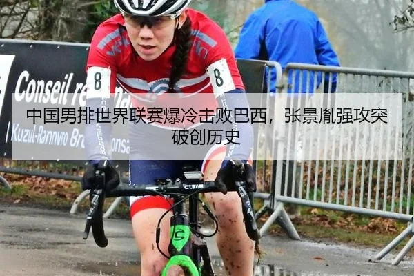 中国男排世界联赛爆冷击败巴西，张景胤强攻突破创历史